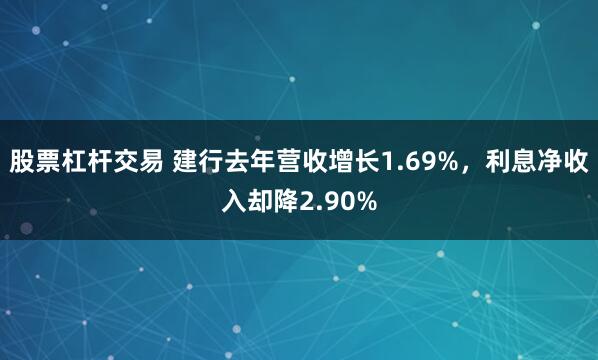 股票杠杆交易 建行去年营收增长1.69%，利息净收入却降2.90%