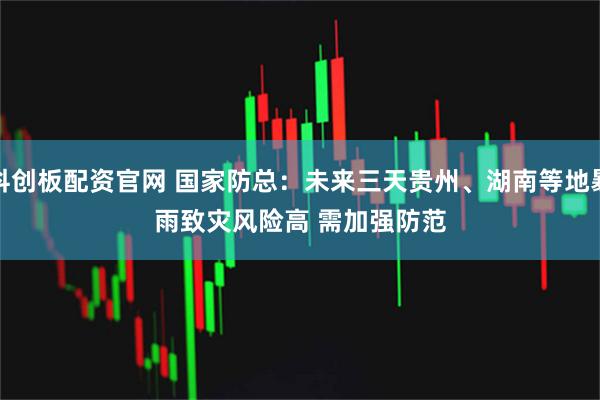 科创板配资官网 国家防总：未来三天贵州、湖南等地暴雨致灾风险高 需加强防范
