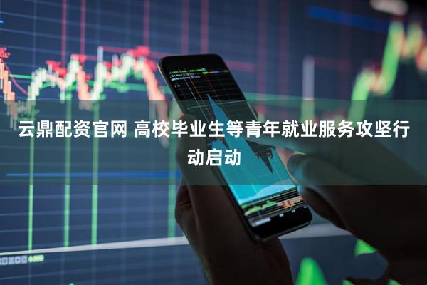 云鼎配资官网 高校毕业生等青年就业服务攻坚行动启动