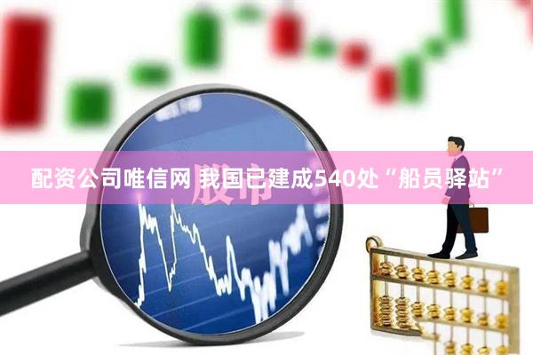 配资公司唯信网 我国已建成540处“船员驿站”