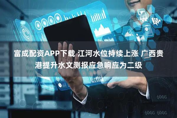 富成配资APP下载 江河水位持续上涨 广西贵港提升水文测报应急响应为二级