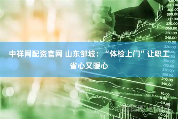 中祥网配资官网 山东邹城：“体检上门”让职工省心又暖心