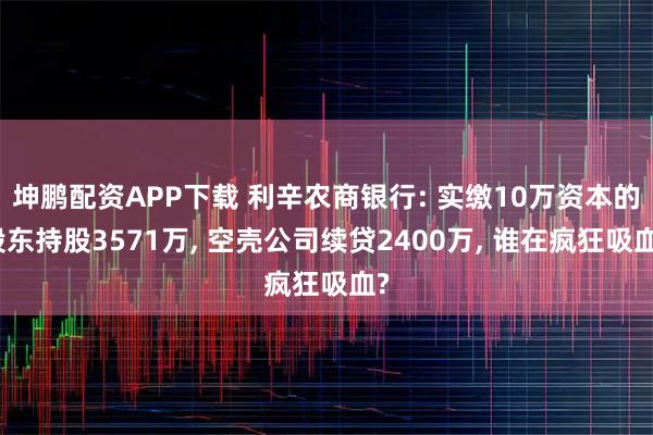 坤鹏配资APP下载 利辛农商银行: 实缴10万资本的股东持股3571万, 空壳公司续贷2400万, 谁在疯狂吸血?
