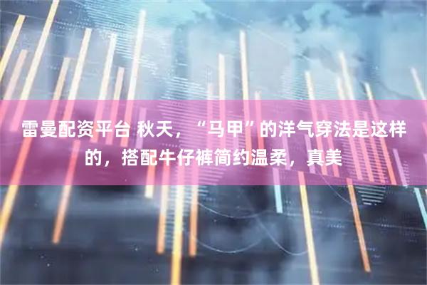 雷曼配资平台 秋天，“马甲”的洋气穿法是这样的，搭配牛仔裤简约温柔，真美