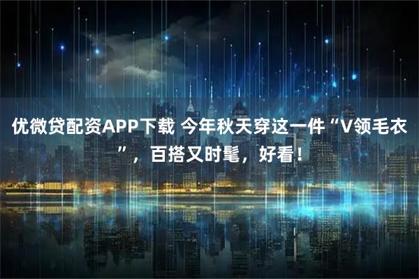 优微贷配资APP下载 今年秋天穿这一件“V领毛衣”，百搭又时髦，好看！