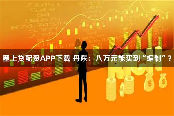塞上贷配资APP下载 丹东：八万元能买到“编制”？